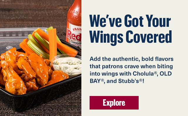 We’ve Got Your Wings Covered. Add the authentic, bold flavors that patrons crave when biting into wings with Cholula®, OLD BAY®, and Stubb’s®! 