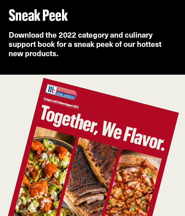 Download the 2022 category and culinary support book for a sneak peek of our hottest new products. 